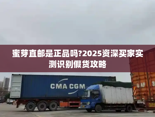 蜜芽直邮是正品吗?2025资深买家实测识别假货攻略