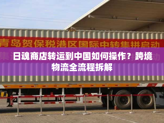 日魂商店转运到中国如何操作？跨境物流全流程拆解