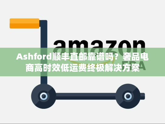 Ashford顺丰直邮靠谱吗？奢品电商高时效低运费终极解决方案