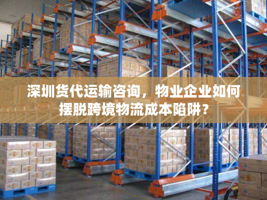 深圳货代运输咨询，物业企业如何摆脱跨境物流成本陷阱？