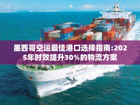 墨西哥空运最佳港口选择指南:2025年时效提升30%的物流方案
