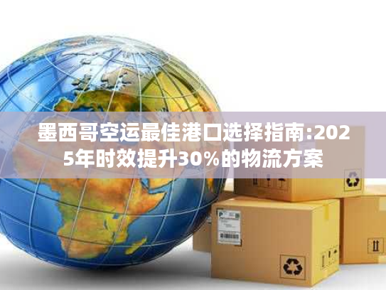 墨西哥空运最佳港口选择指南:2025年时效提升30%的物流方案