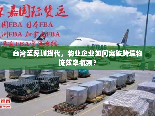 台湾至深圳货代，物业企业如何突破跨境物流效率瓶颈？