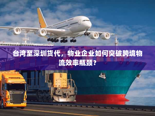 台湾至深圳货代，物业企业如何突破跨境物流效率瓶颈？