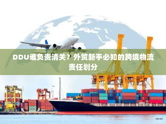 DDU谁负责清关？外贸新手必知的跨境物流责任划分