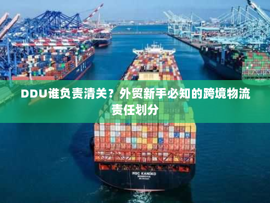 DDU谁负责清关？外贸新手必知的跨境物流责任划分