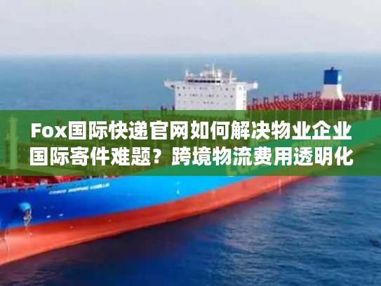 Fox国际快递官网如何解决物业企业国际寄件难题？跨境物流费用透明化方案解析