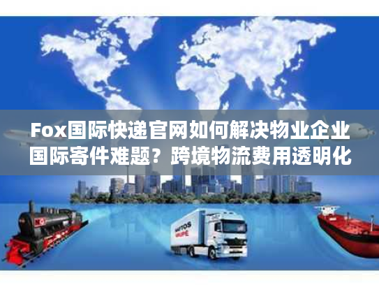 Fox国际快递官网如何解决物业企业国际寄件难题？跨境物流费用透明化方案解析
