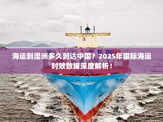 海运到澳洲多久到达中国？2025年国际海运时效数据深度解析！