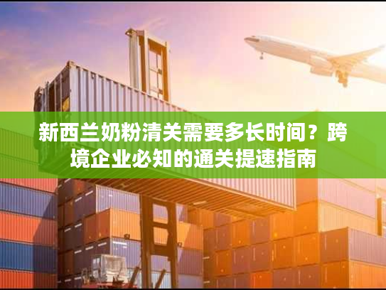 新西兰奶粉清关需要多长时间？跨境企业必知的通关提速指南