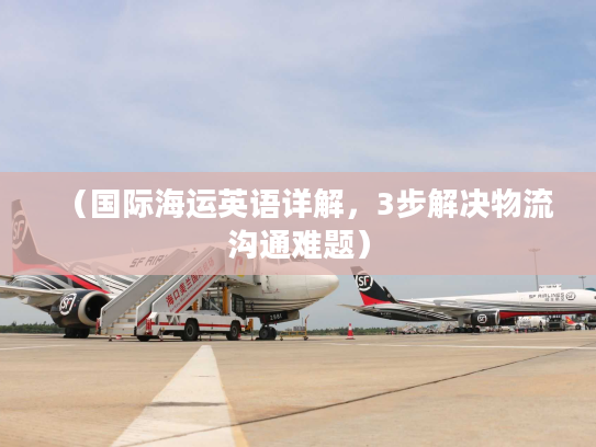 （国际海运英语详解，3步解决物流沟通难题）