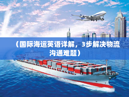 （国际海运英语详解，3步解决物流沟通难题）