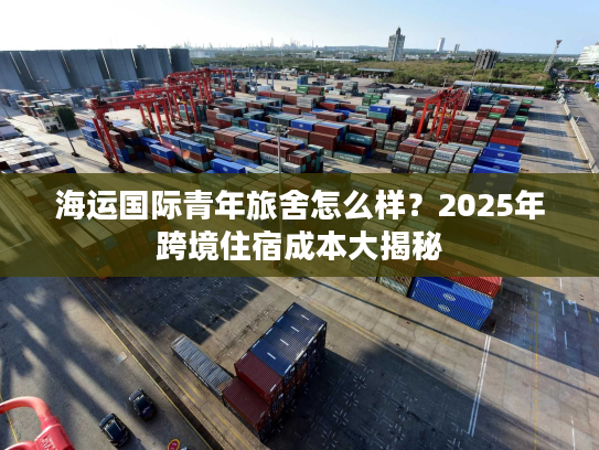 海运国际青年旅舍怎么样?2025年跨境住宿成本大揭秘 海运国际青年旅舍怎么样?2025年跨境住宿成本大揭秘