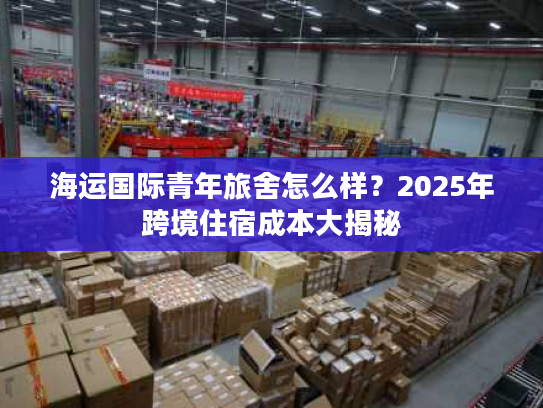 海运国际青年旅舍怎么样?2025年跨境住宿成本大揭秘 海运国际青年旅舍怎么样?2025年跨境住宿成本大揭秘
