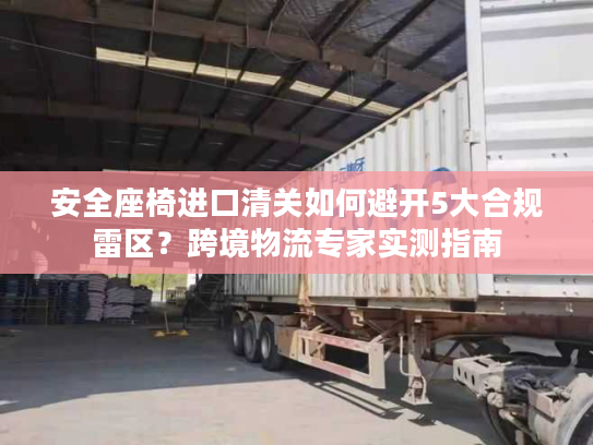 安全座椅进口清关如何避开5大合规雷区？跨境物流专家实测指南