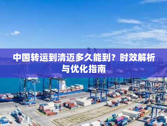 中国转运到清迈多久能到？时效解析与优化指南