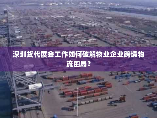 深圳货代展会工作如何破解物业企业跨境物流困局？