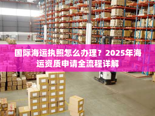 国际海运执照怎么办理？2025年海运资质申请全流程详解