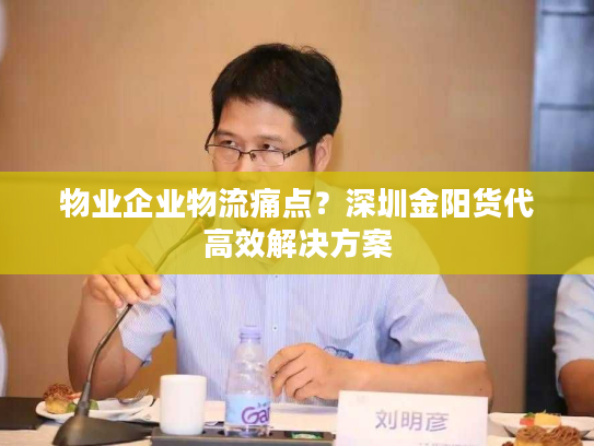物业企业物流痛点？深圳金阳货代高效解决方案