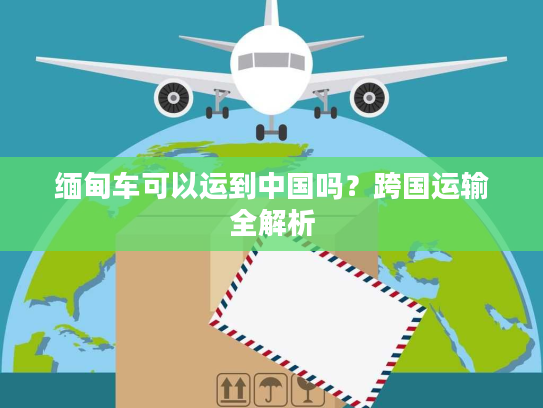缅甸车可以运到中国吗？跨国运输全解析