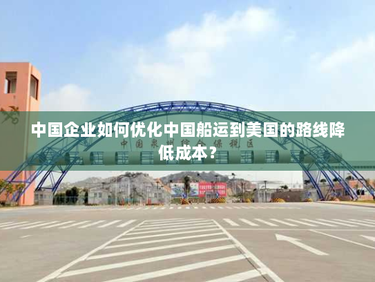 中国企业如何优化中国船运到美国的路线降低成本? 中国企业如何优化中国船运到美国的路线降低成本?