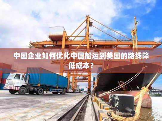 中国企业如何优化中国船运到美国的路线降低成本? 中国企业如何优化中国船运到美国的路线降低成本?