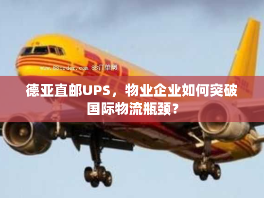德亚直邮UPS，物业企业如何突破国际物流瓶颈？