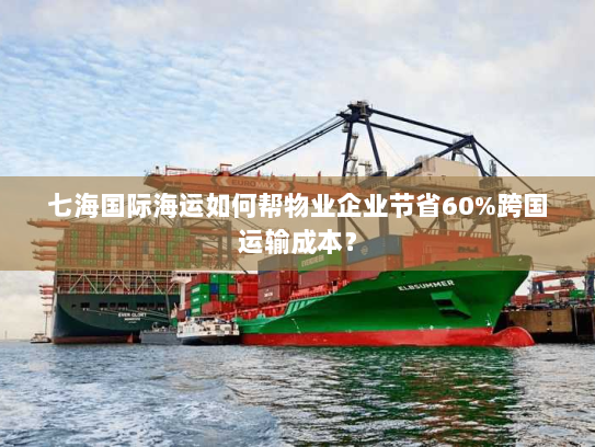 七海国际海运如何帮物业企业节省60%跨国运输成本？