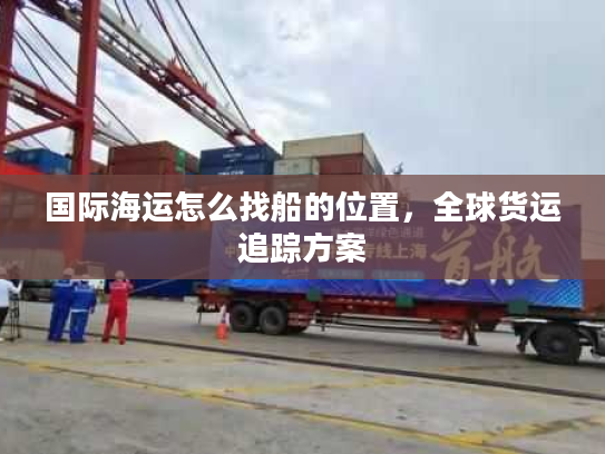 国际海运怎么找船的位置，全球货运追踪方案