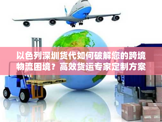 以色列深圳货代如何破解您的跨境物流困境？高效货运专家定制方案