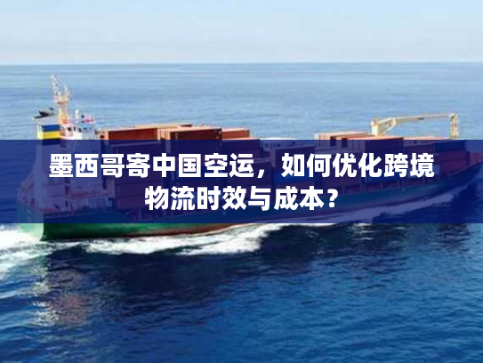 墨西哥寄中国空运，如何优化跨境物流时效与成本？