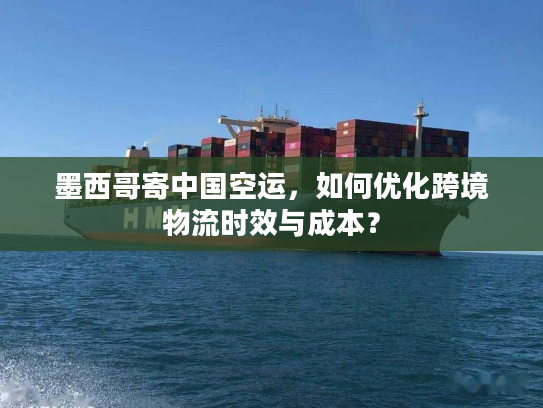 墨西哥寄中国空运，如何优化跨境物流时效与成本？