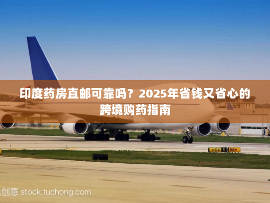 印度药房直邮可靠吗？2025年省钱又省心的跨境购药指南