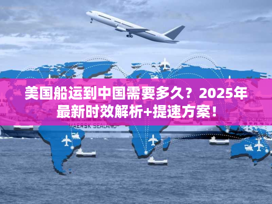 美国船运到中国需要多久？2025年最新时效解析+提速方案！
