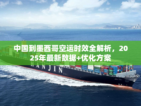 中国到墨西哥空运时效全解析，2025年最新数据+优化方案