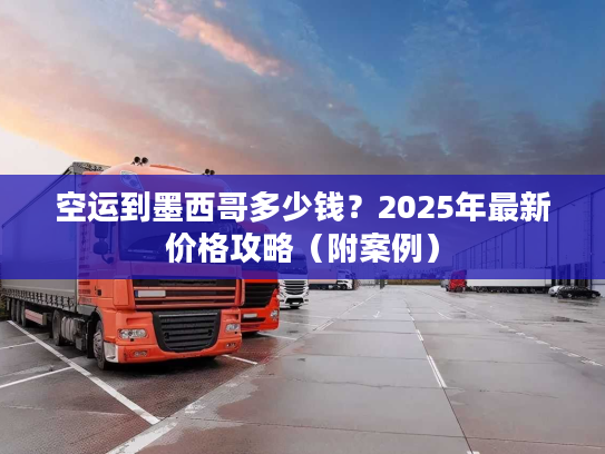空运到墨西哥多少钱？2025年最新价格攻略（附案例）