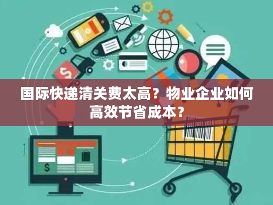 国际快递清关费太高？物业企业如何高效节省成本？