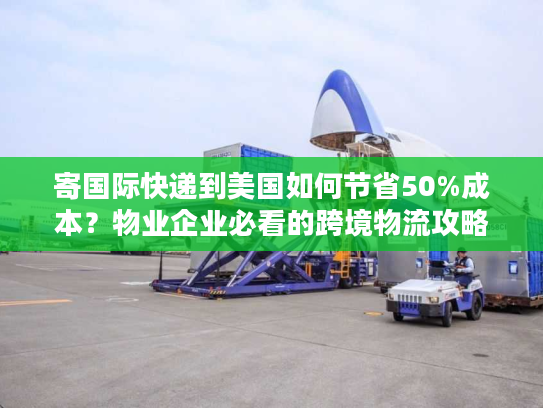 寄国际快递到美国如何节省50%成本?物业企业必看的跨境物流攻略 寄国际快递到美国如何节省50%成本?物业企业必看的跨境物流攻略