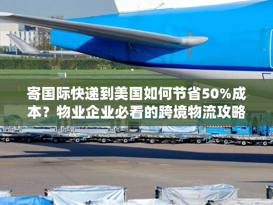 寄国际快递到美国如何节省50%成本?物业企业必看的跨境物流攻略 寄国际快递到美国如何节省50%成本?物业企业必看的跨境物流攻略