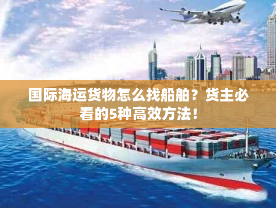 国际海运货物怎么找船舶？货主必看的5种高效方法！