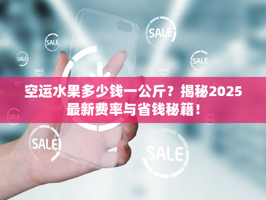 空运水果多少钱一公斤？揭秘2025最新费率与省钱秘籍！