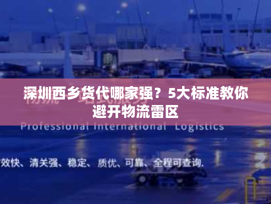 深圳西乡货代哪家强?5大标准教你避开物流雷区 深圳西乡货代哪家强?5大标准教你避开物流雷区