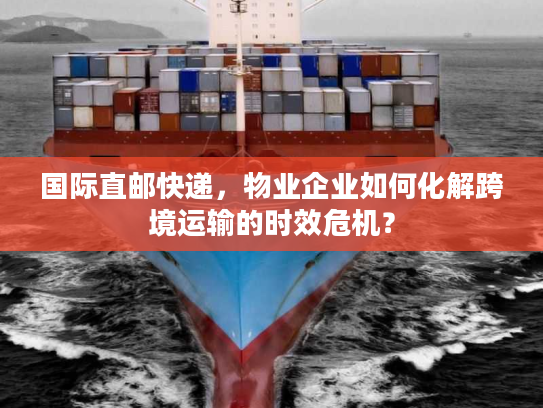 国际直邮快递，物业企业如何化解跨境运输的时效危机？