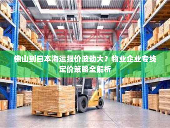 佛山到日本海运报价波动大?物业企业专线定价策略全解析 佛山到日本海运报价波动大?物业企业专线定价策略全解析