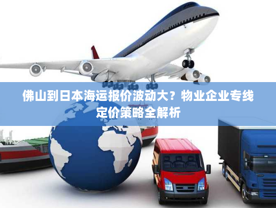 佛山到日本海运报价波动大?物业企业专线定价策略全解析 佛山到日本海运报价波动大?物业企业专线定价策略全解析