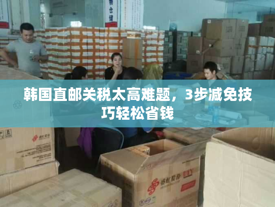 韩国直邮关税太高难题，3步减免技巧轻松省钱