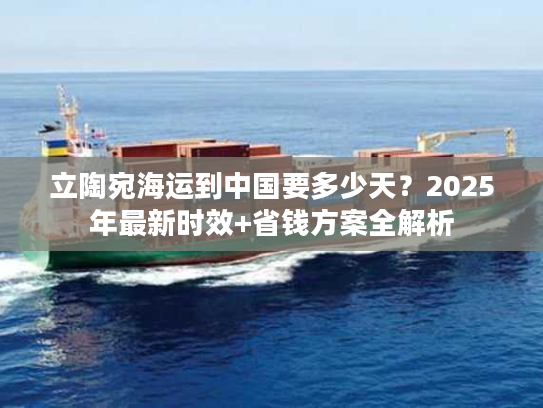 立陶宛海运到中国要多少天?2025年最新时效+省钱方案全解析 立陶宛海运到中国要多少天?2025年最新时效+省钱方案全解析