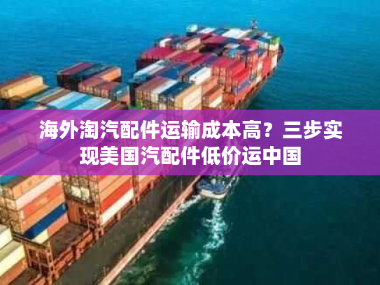 海外淘汽配件运输成本高？三步实现美国汽配件低价运中国