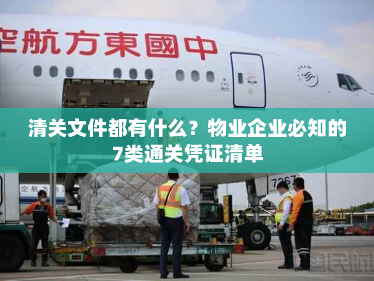清关文件都有什么？物业企业必知的7类通关凭证清单