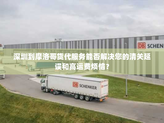 深圳到摩洛哥货代服务能否解决您的清关延误和高运费烦恼? 深圳到摩洛哥货代服务能否解决您的清关延误和高运费烦恼?